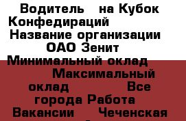 Водитель D на Кубок Конфедираций 2017 FIFA. › Название организации ­ ОАО“Зенит“ › Минимальный оклад ­ 47 900 › Максимальный оклад ­ 79 200 - Все города Работа » Вакансии   . Чеченская респ.,Аргун г.